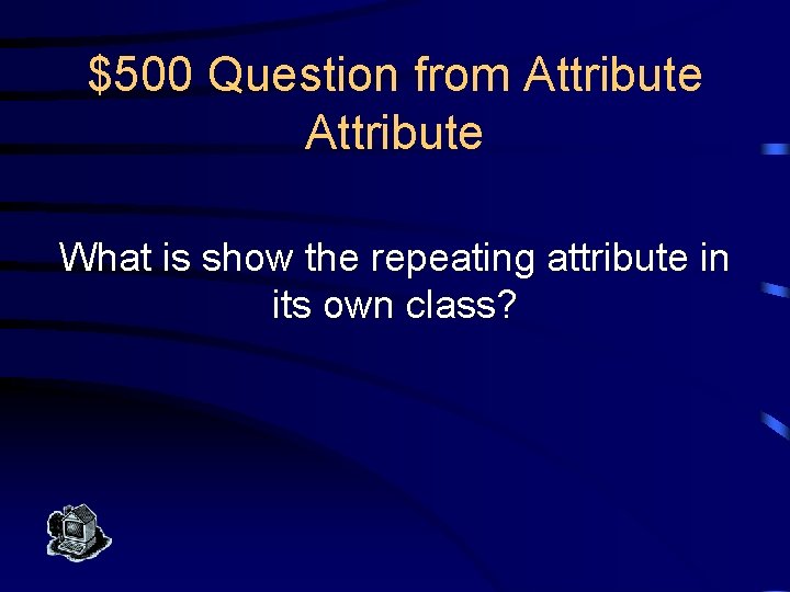 $500 Question from Attribute What is show the repeating attribute in its own class?