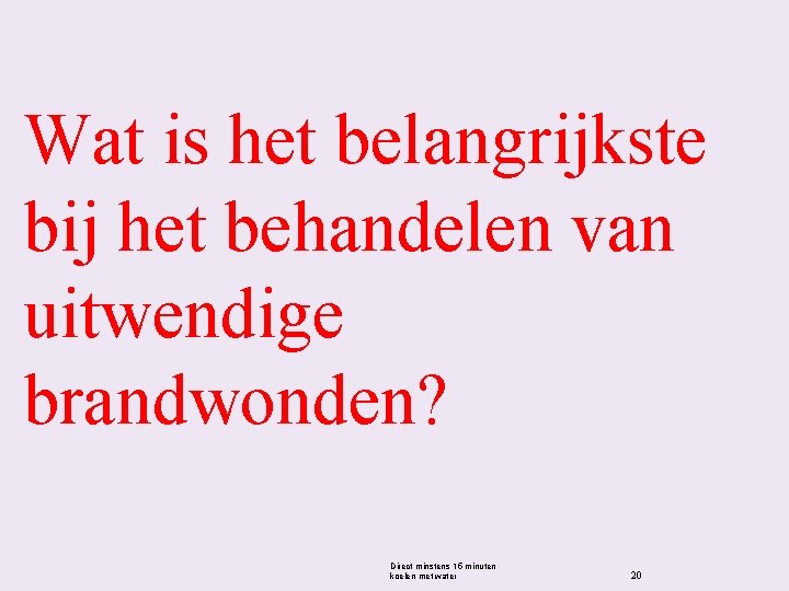 Wat is het belangrijkste bij het behandelen van uitwendige brandwonden? Direct minstens 15 minuten