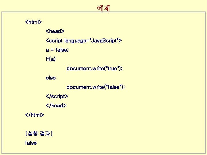 예제 <html> <head> <script language="Java. Script"> a = false; if(a) document. write("true"); else document.