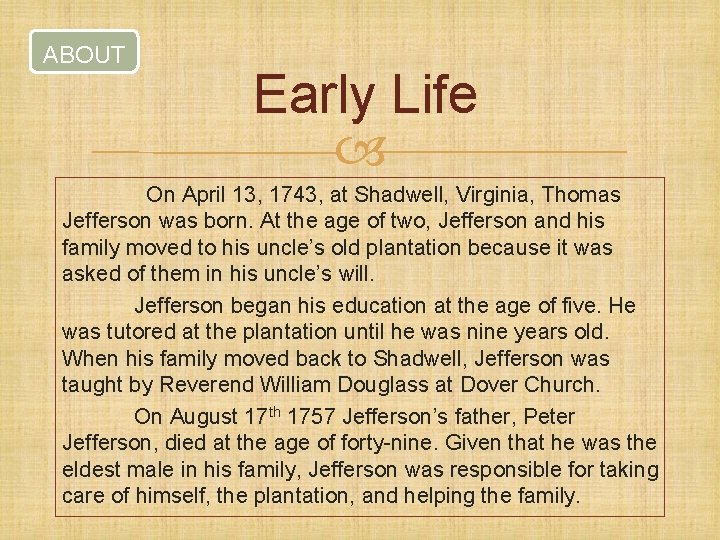ABOUT Early Life On April 13, 1743, at Shadwell, Virginia, Thomas Jefferson was born.