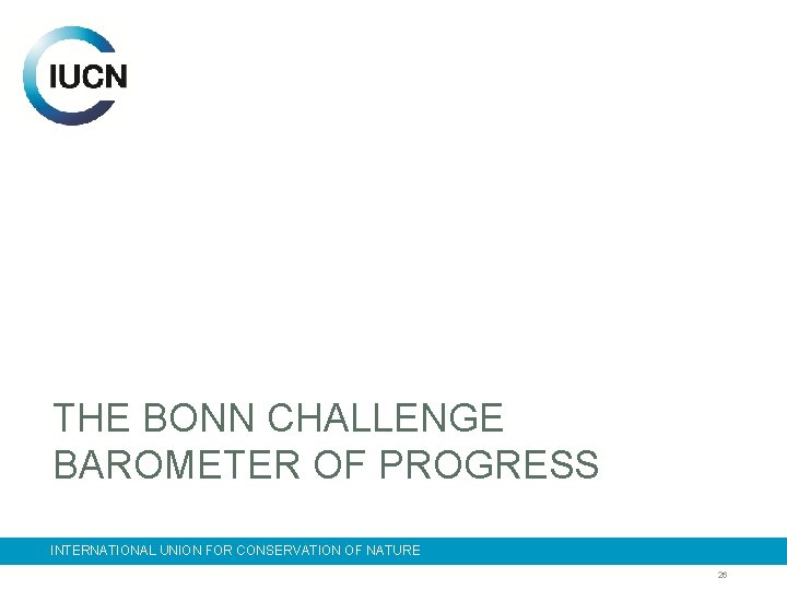 THE BONN CHALLENGE BAROMETER OF PROGRESS INTERNATIONAL UNION FOR CONSERVATION OF NATURE 26 