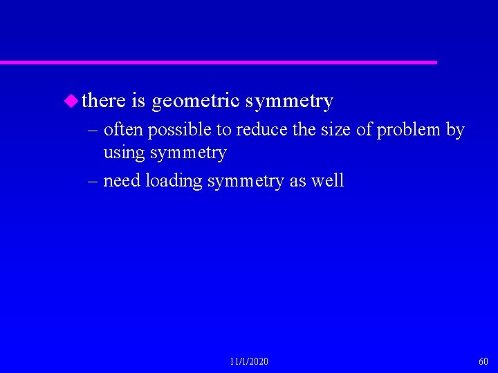 u there is geometric symmetry – often possible to reduce the size of problem