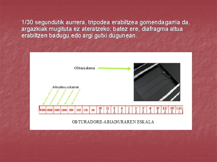 1/30 segundutik aurrera, tripodea erabiltzea gomendagarria da, argazkiak mugituta ez ateratzeko; batez ere, diafragma