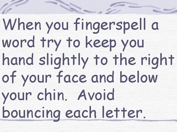 When you fingerspell a word try to keep you hand slightly to the right