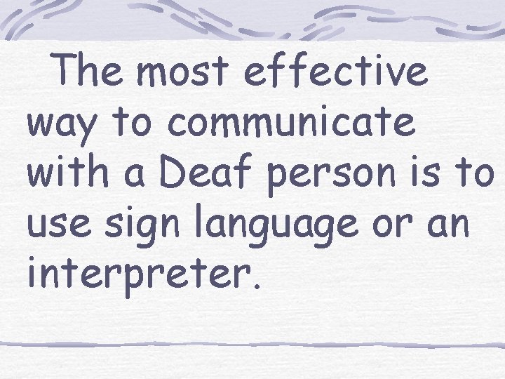 The most effective way to communicate with a Deaf person is to use sign