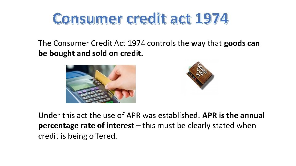 Consumer credit act 1974 The Consumer Credit Act 1974 controls the way that goods