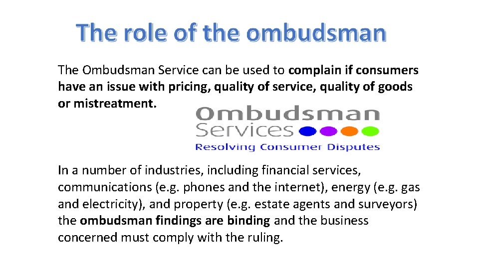 The Ombudsman Service can be used to complain if consumers have an issue with