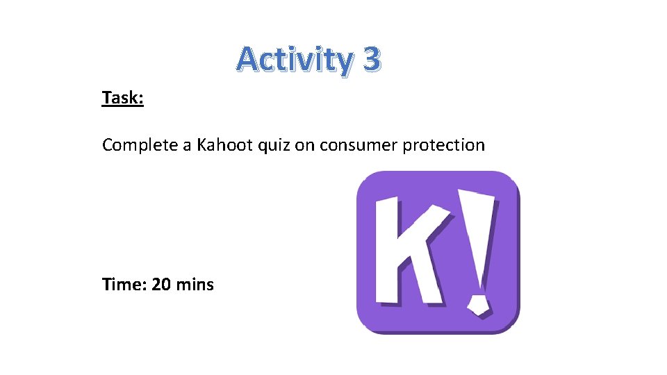 Activity 3 Task: Complete a Kahoot quiz on consumer protection Time: 20 mins 