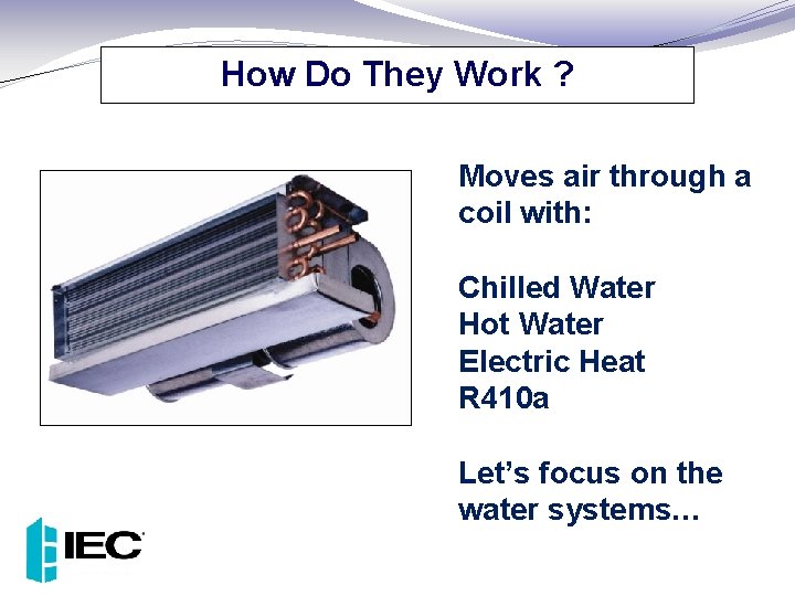 How Do They Work ? Moves air through a coil with: Chilled Water Hot