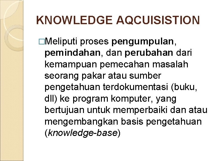 KNOWLEDGE AQCUISISTION �Meliputi proses pengumpulan, pemindahan, dan perubahan dari kemampuan pemecahan masalah seorang pakar