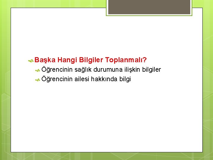  Başka Hangi Bilgiler Toplanmalı? Öğrencinin sağlık durumuna ilişkin bilgiler Öğrencinin ailesi hakkında bilgi