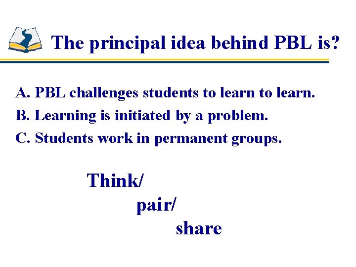 The principal idea behind PBL is? A. PBL challenges students to learn. B. Learning