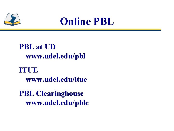 Online PBL at UD www. udel. edu/pbl ITUE www. udel. edu/itue PBL Clearinghouse www.