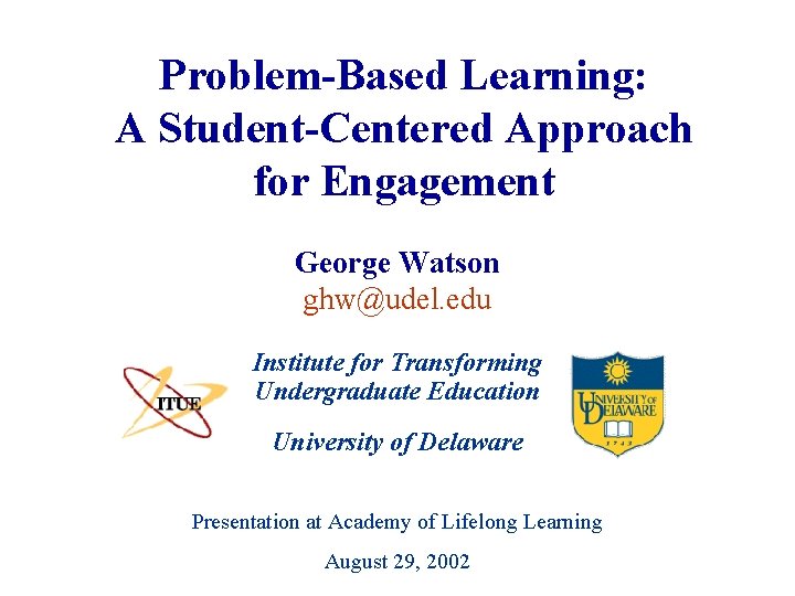 Problem-Based Learning: A Student-Centered Approach for Engagement George Watson ghw@udel. edu Institute for Transforming