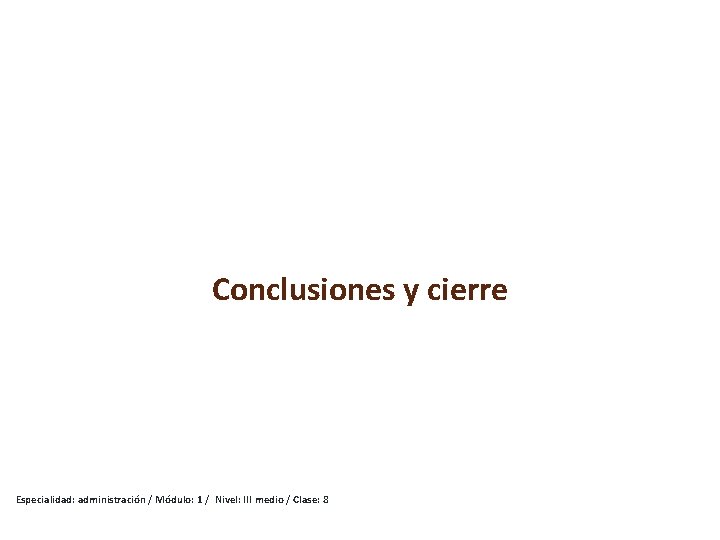 Conclusiones y cierre Especialidad: administración / Módulo: 1 / Nivel: III medio / Clase: