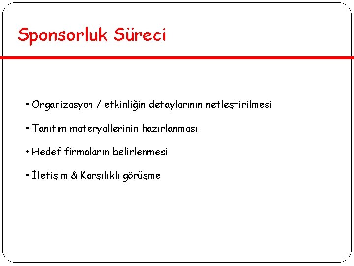 Sponsorluk Süreci • Organizasyon / etkinliğin detaylarının netleştirilmesi • Tanıtım materyallerinin hazırlanması • Hedef