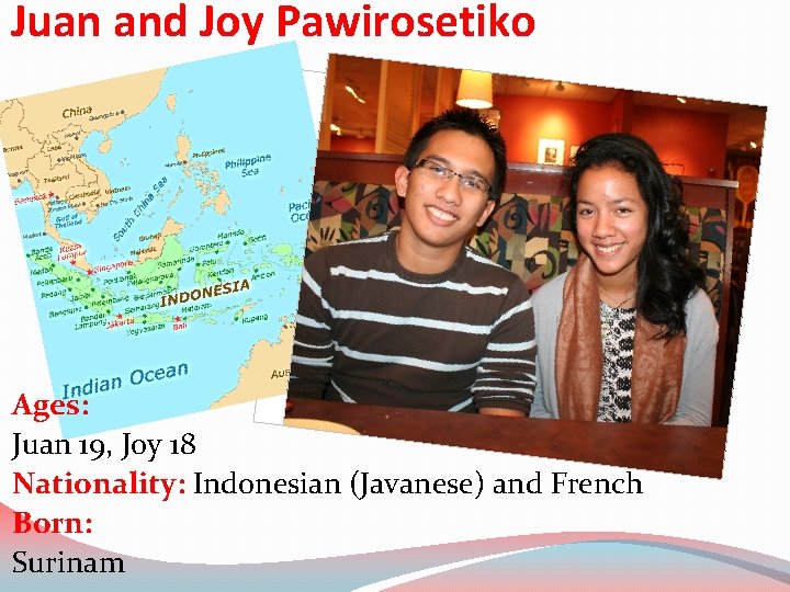 Juan and Joy Pawirosetiko Ages: Juan 19, Joy 18 Nationality: Indonesian (Javanese) and French