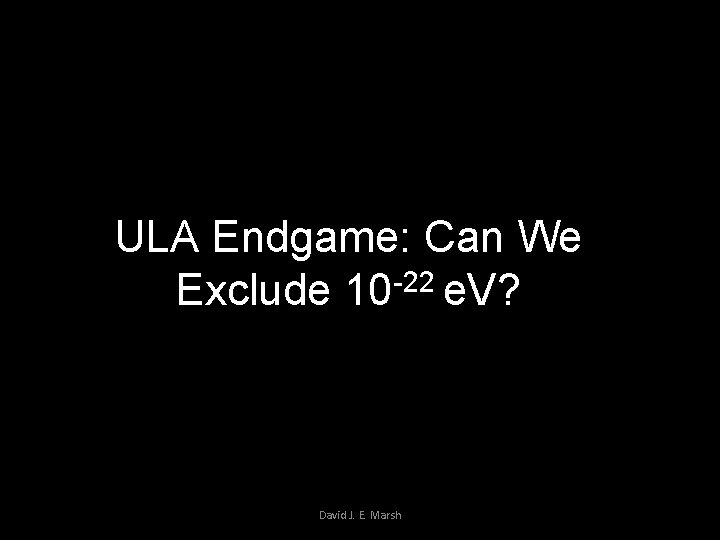 ULA Endgame: Can We -22 Exclude 10 e. V? David J. E. Marsh 