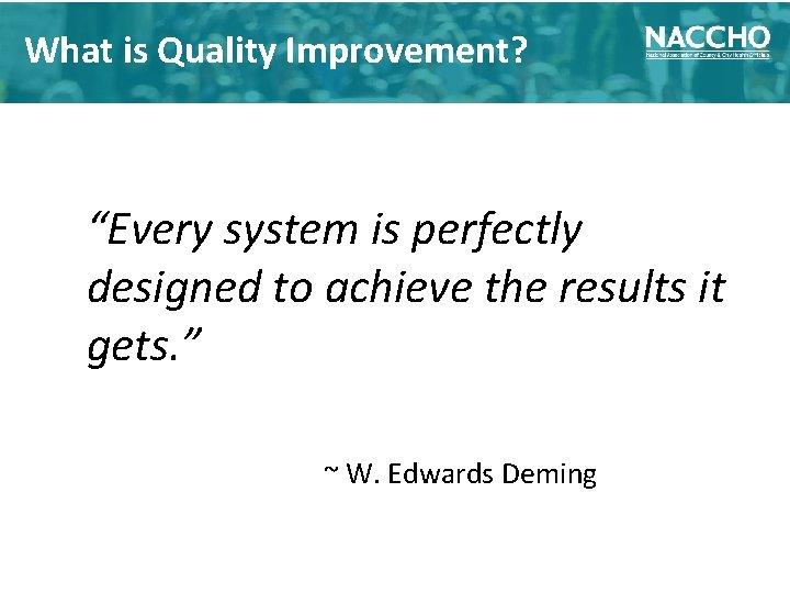 What is Quality Improvement? “Every system is perfectly designed to achieve the results it
