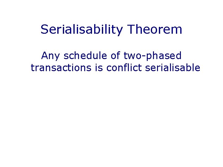 Serialisability Theorem Any schedule of two-phased transactions is conflict serialisable 