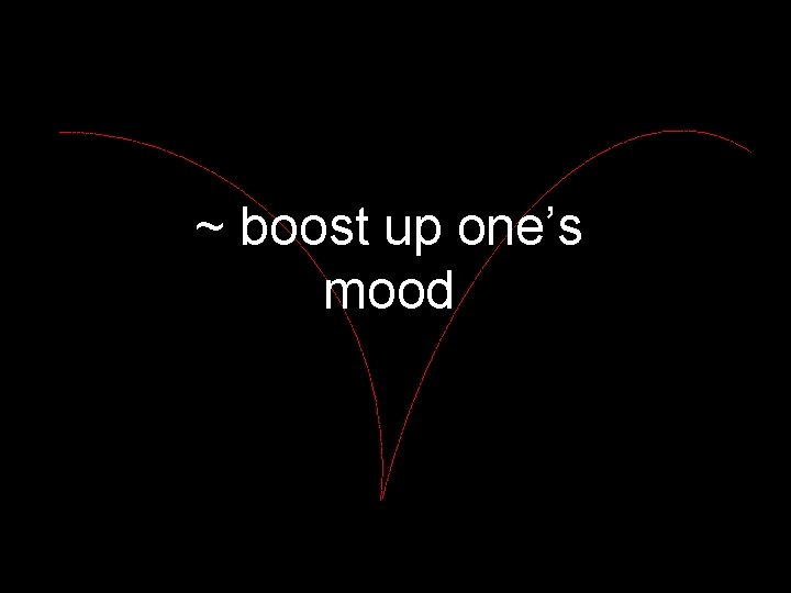 ~ boost up one’s mood 