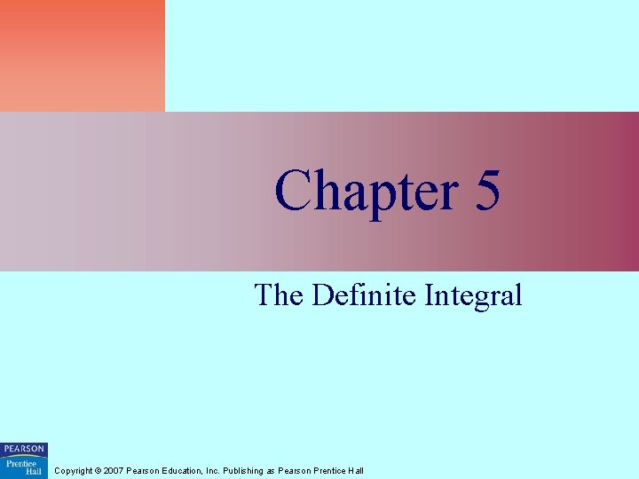 Chapter 5 The Definite Integral Copyright © 2007 Pearson Education, Inc. Publishing as Pearson