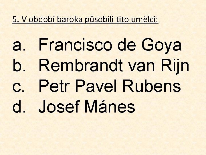 5. V období baroka působili tito umělci: a. b. c. d. Francisco de Goya
