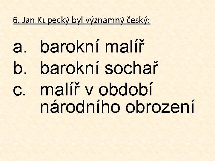 6. Jan Kupecký byl významný český: a. barokní malíř b. barokní sochař c. malíř