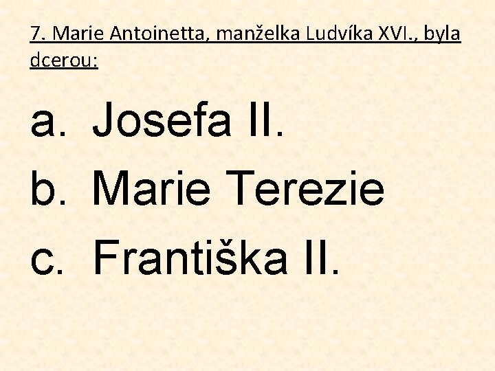 7. Marie Antoinetta, manželka Ludvíka XVI. , byla dcerou: a. Josefa II. b. Marie