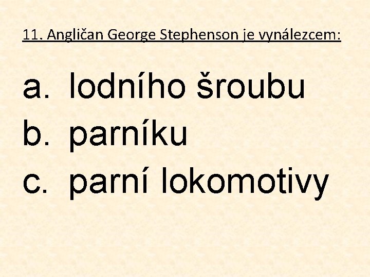 11. Angličan George Stephenson je vynálezcem: a. lodního šroubu b. parníku c. parní lokomotivy