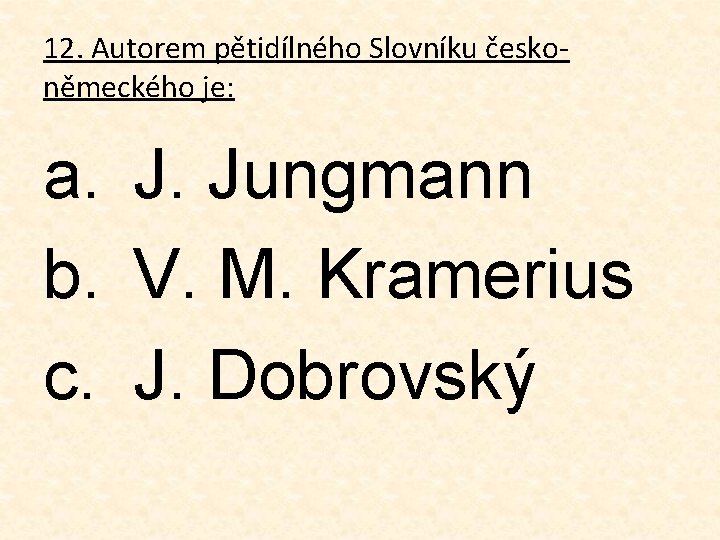 12. Autorem pětidílného Slovníku českoněmeckého je: a. J. Jungmann b. V. M. Kramerius c.