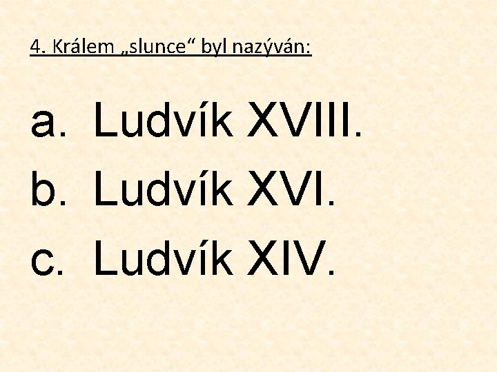 4. Králem „slunce“ byl nazýván: a. Ludvík XVIII. b. Ludvík XVI. c. Ludvík XIV.