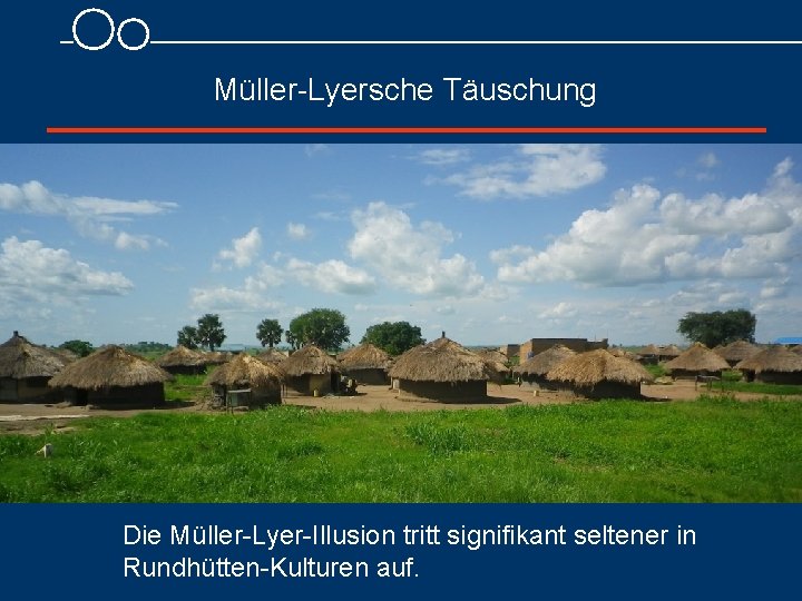 Müller Lyersche Täuschung Die Müller Lyer Illusion tritt signifikant seltener in Rundhütten Kulturen auf.