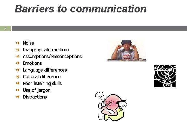Barriers to communication 9 Noise Inappropriate medium Assumptions/Misconceptions Emotions Language differences Cultural differences Poor