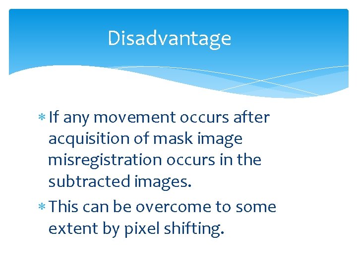 Disadvantage If any movement occurs after acquisition of mask image misregistration occurs in the