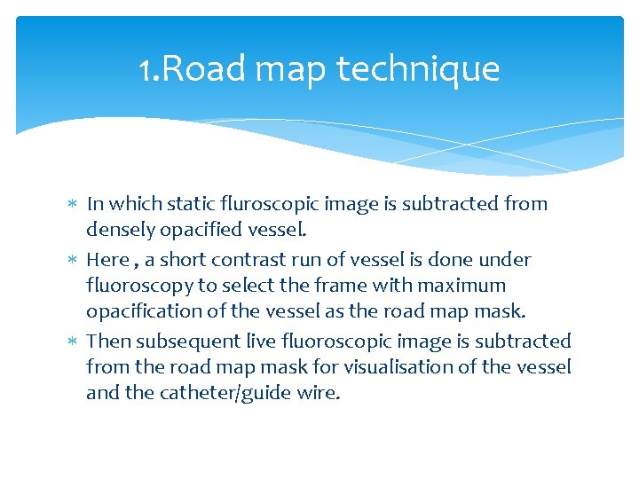 1. Road map technique In which static fluroscopic image is subtracted from densely opacified