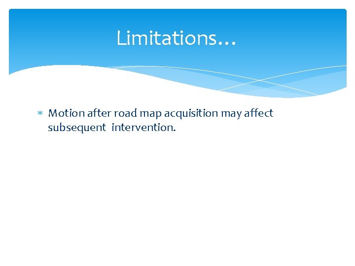 Limitations… Motion after road map acquisition may affect subsequent intervention. 