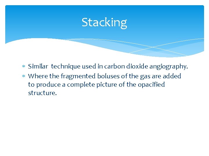 Stacking Similar technique used in carbon dioxide angiography. Where the fragmented boluses of the