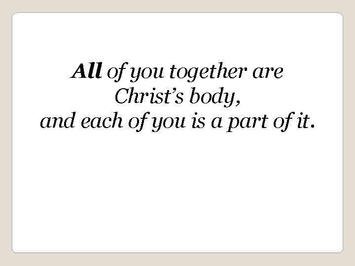 All of you together are Christ’s body, and each of you is a part