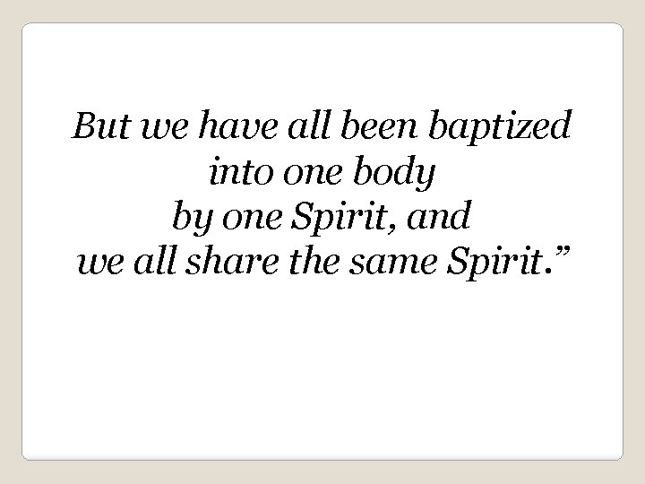 But we have all been baptized into one body by one Spirit, and we