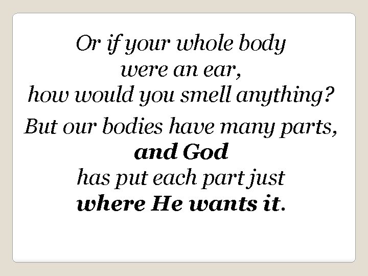 Or if your whole body were an ear, how would you smell anything? But
