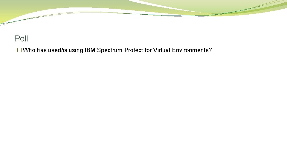 Poll � Who has used/is using IBM Spectrum Protect for Virtual Environments? 