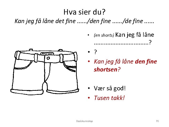 Hva sier du? Kan jeg få låne det fine. . . /den fine. .