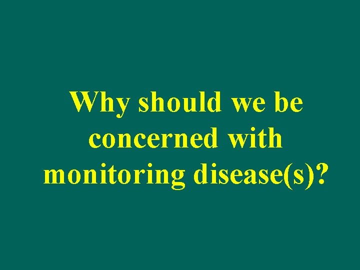 Why should we be concerned with monitoring disease(s)? 