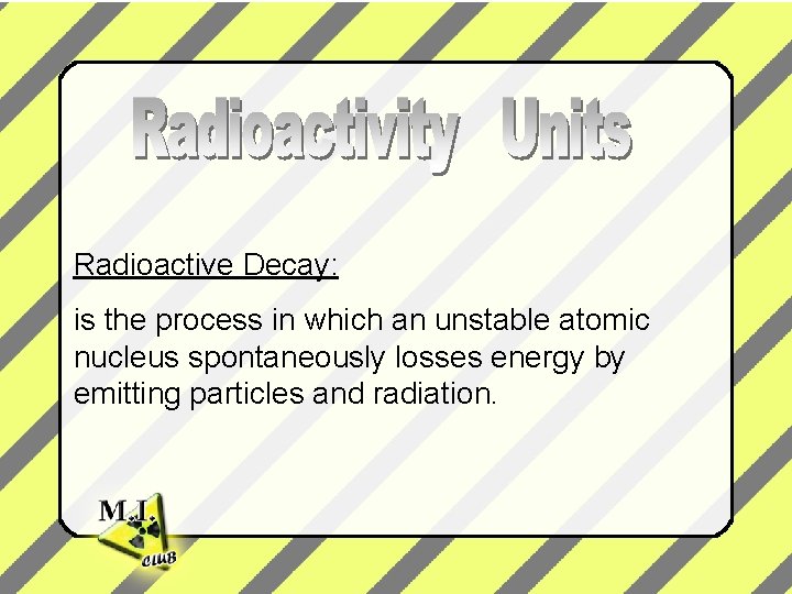 Radioactive Decay: is the process in which an unstable atomic nucleus spontaneously losses energy