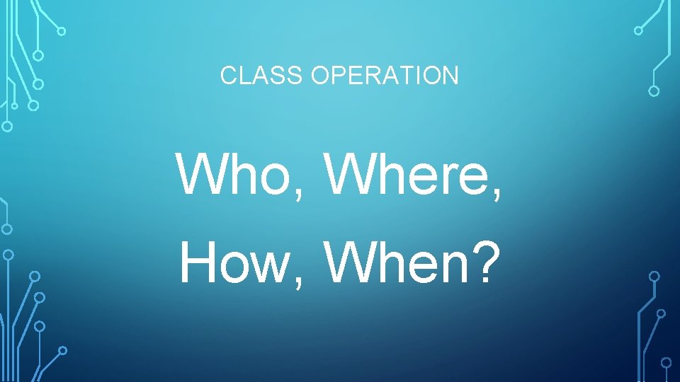 CLASS OPERATION Who, Where, How, When? 