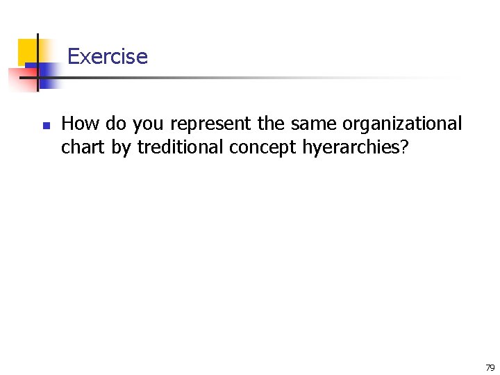 Exercise n How do you represent the same organizational chart by treditional concept hyerarchies?