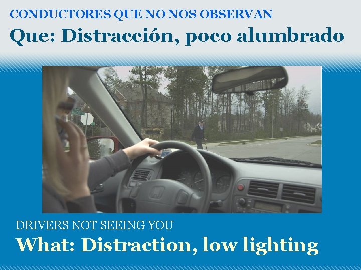 CONDUCTORES QUE NO NOS OBSERVAN Que: Distracción, poco alumbrado DRIVERS NOT SEEING YOU What: