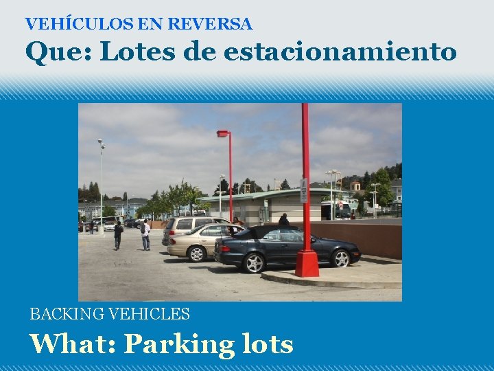 VEHÍCULOS EN REVERSA Que: Lotes de estacionamiento BACKING VEHICLES What: Parking lots 