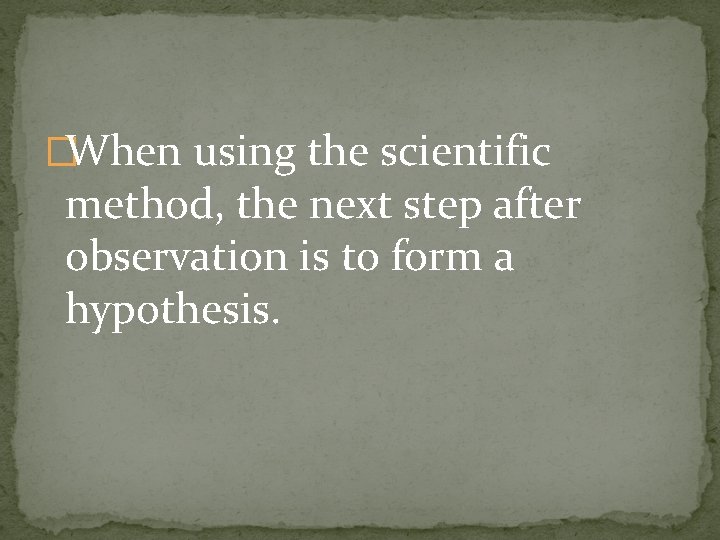 �When using the scientific method, the next step after observation is to form a